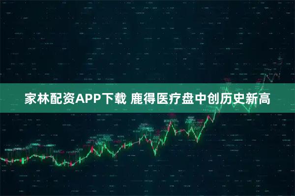 家林配资APP下载 鹿得医疗盘中创历史新高