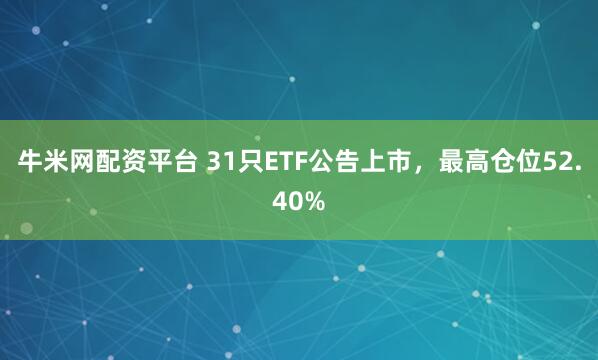 牛米网配资平台 31只ETF公告上市，最高仓位52.40%