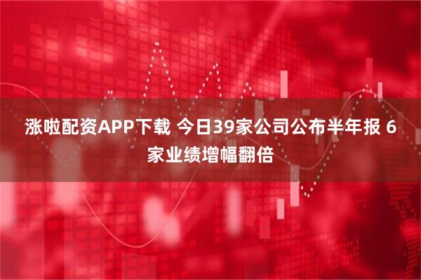 涨啦配资APP下载 今日39家公司公布半年报 6家业绩增幅翻倍