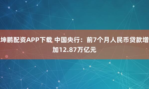 坤鹏配资APP下载 中国央行：前7个月人民币贷款增加12.87万亿元