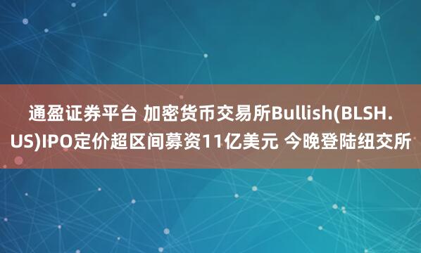通盈证券平台 加密货币交易所Bullish(BLSH.US)IPO定价超区间募资11亿美元 今晚登陆纽交所
