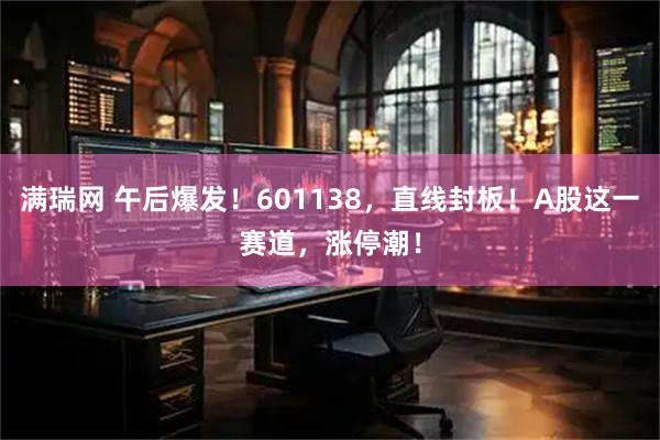 满瑞网 午后爆发！601138，直线封板！A股这一赛道，涨停潮！