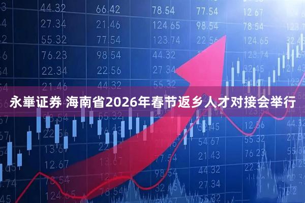 永崋证券 海南省2026年春节返乡人才对接会举行