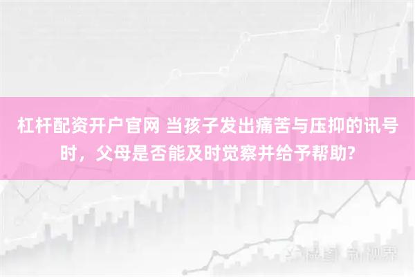 杠杆配资开户官网 当孩子发出痛苦与压抑的讯号时，父母是否能及时觉察并给予帮助?