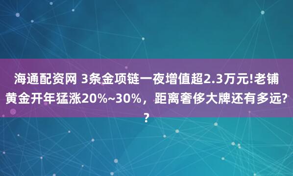 海通配资网 3条金项链一夜增值超2.3万元!老铺黄金开年猛涨20%~30%，距离奢侈大牌还有多远?