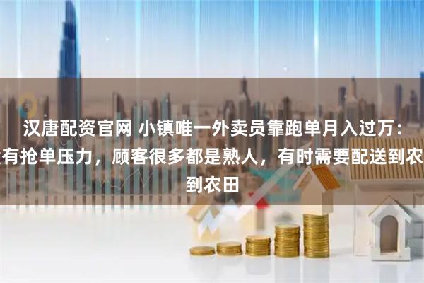 汉唐配资官网 小镇唯一外卖员靠跑单月入过万：没有抢单压力，顾客很多都是熟人，有时需要配送到农田