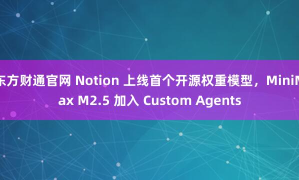 东方财通官网 Notion 上线首个开源权重模型，MiniMax M2.5 加入 Custom Agents
