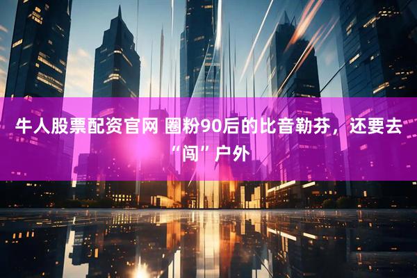 牛人股票配资官网 圈粉90后的比音勒芬，还要去“闯”户外