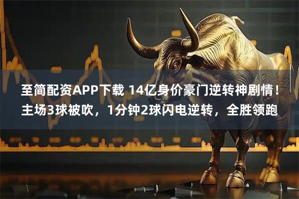 至简配资APP下载 14亿身价豪门逆转神剧情！主场3球被吹，1分钟2球闪电逆转，全胜领跑