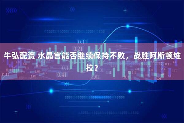 牛弘配资 水晶宫能否继续保持不败,战胜阿斯顿维拉?
