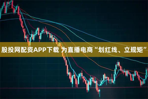股投网配资APP下载 为直播电商“划红线、立规矩”