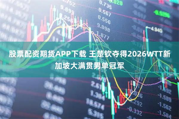 股票配资期货APP下载 王楚钦夺得2026WTT新加坡大满贯男单冠军