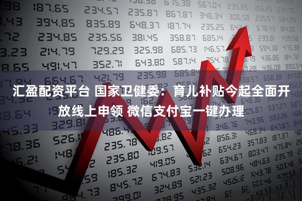 汇盈配资平台 国家卫健委:育儿补贴今起全面开放线上申领 微信支付宝一键办理