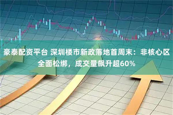 豪泰配资平台 深圳楼市新政落地首周末:非核心区全面松绑,成交量飙升超60%