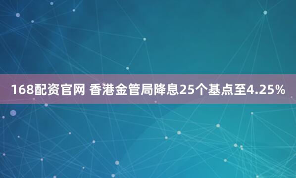 168配资官网 香港金管局降息25个基点至4.25%