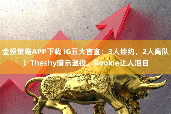 金投策略APP下载 IG五大官宣：3人续约，2人离队！Theshy暗示退役，Rookie让人泪目
