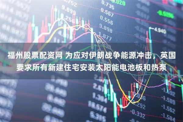 福州股票配资网 为应对伊朗战争能源冲击，英国要求所有新建住宅安装太阳能电池板和热泵