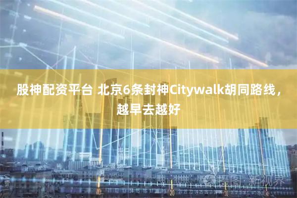 股神配资平台 北京6条封神Citywalk胡同路线，越早去越好