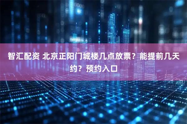 智汇配资 北京正阳门城楼几点放票？能提前几天约？预约入口