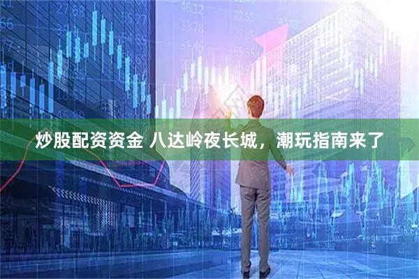 炒股配资资金 八达岭夜长城，潮玩指南来了